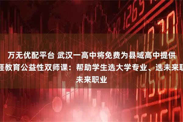 万无优配平台 武汉一高中将免费为县域高中提供生涯教育公益性双师课：帮助学生选大学专业、选未来职业