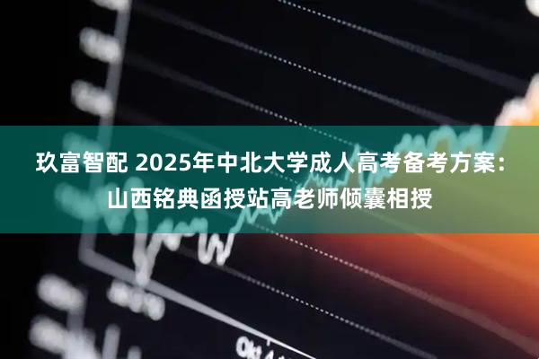 玖富智配 2025年中北大学成人高考备考方案：山西铭典函授站高老师倾囊相授