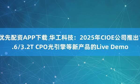 优先配资APP下载 华工科技：2025年CIOE公司推出1.6/3.2T CPO光引擎等新产品的Live Demo