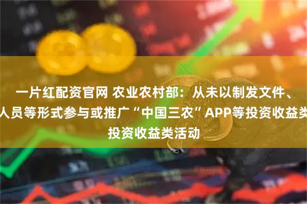 一片红配资官网 农业农村部：从未以制发文件、派出人员等形式参与或推广“中国三农”APP等投资收益类活动