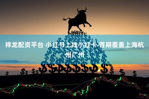 祥龙配资平台 小红书上线小红卡 首期覆盖上海杭州广州