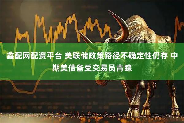 鑫配网配资平台 美联储政策路径不确定性仍存 中期美债备受交易员青睐