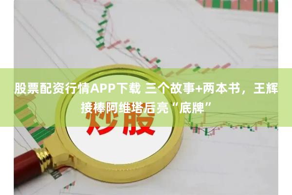 股票配资行情APP下载 三个故事+两本书，王辉接棒阿维塔后亮“底牌”