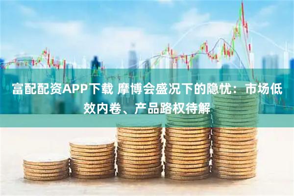 富配配资APP下载 摩博会盛况下的隐忧：市场低效内卷、产品路权待解