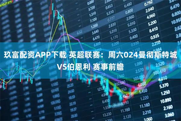 玖富配资APP下载 英超联赛：周六024曼彻斯特城VS伯恩利 赛事前瞻