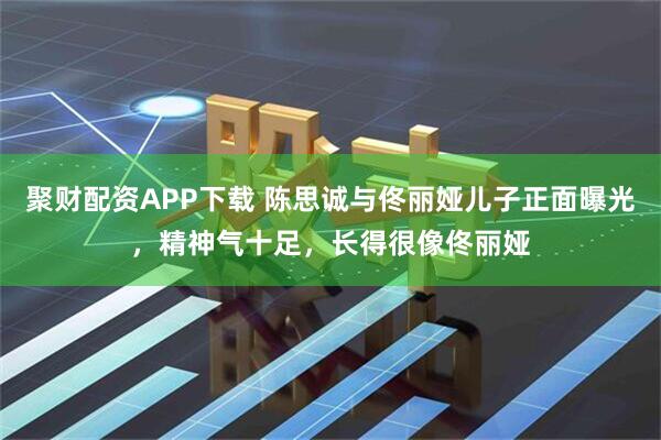 聚财配资APP下载 陈思诚与佟丽娅儿子正面曝光，精神气十足，长得很像佟丽娅