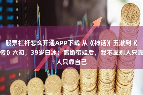 股票杠杆怎么开通APP下载 从《神话》玉漱到《藏海传》六初，39岁白冰：离婚带娃后，我不靠别人只靠自己