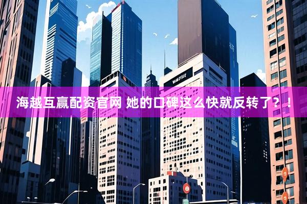 海越互赢配资官网 她的口碑这么快就反转了？！