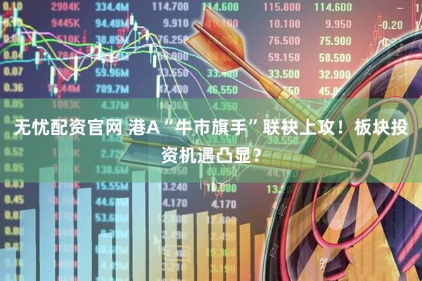 无忧配资官网 港A“牛市旗手”联袂上攻！板块投资机遇凸显？