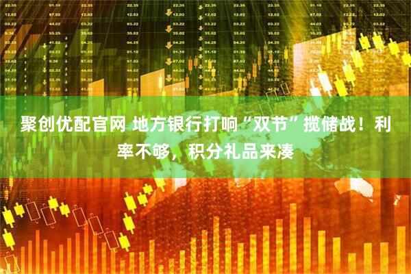 聚创优配官网 地方银行打响“双节”揽储战！利率不够，积分礼品来凑