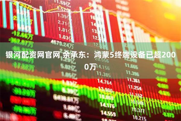 银河配资网官网 余承东：鸿蒙5终端设备已超2000万