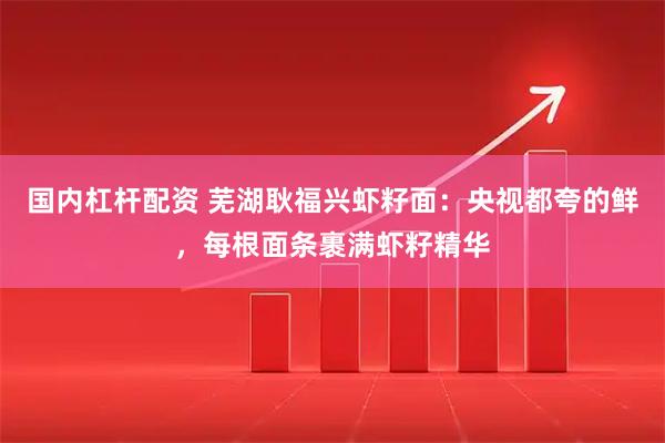 国内杠杆配资 芜湖耿福兴虾籽面：央视都夸的鲜，每根面条裹满虾籽精华