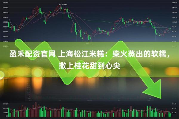 盈禾配资官网 上海松江米糕：柴火蒸出的软糯，撒上桂花甜到心尖