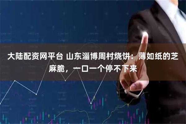 大陆配资网平台 山东淄博周村烧饼：薄如纸的芝麻脆，一口一个停不下来