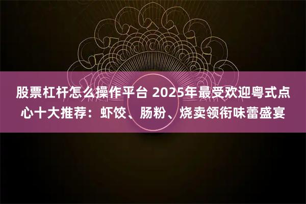 股票杠杆怎么操作平台 2025年最受欢迎粤式点心十大推荐：虾饺、肠粉、烧卖领衔味蕾盛宴