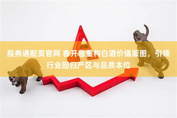 股券通配资官网 春开窖重构白酒价值版图，引领行业回归产区与品质本位