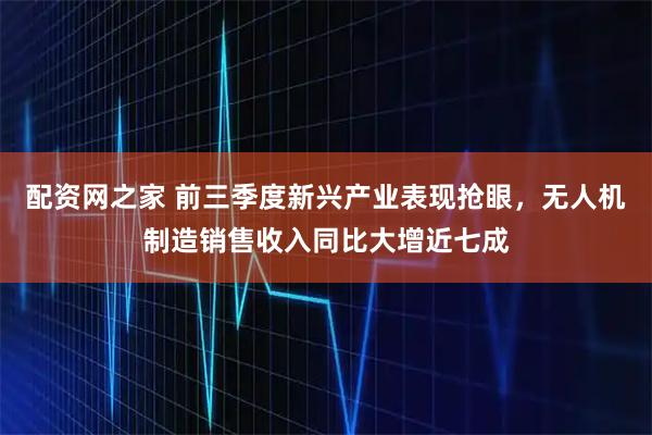 配资网之家 前三季度新兴产业表现抢眼，无人机制造销售收入同比大增近七成
