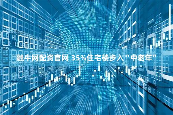 融牛网配资官网 35%住宅楼步入“中老年”