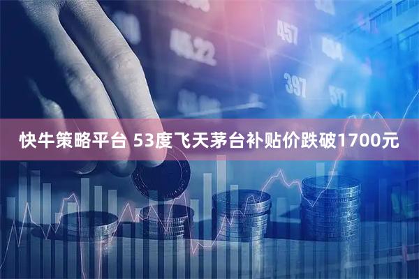 快牛策略平台 53度飞天茅台补贴价跌破1700元