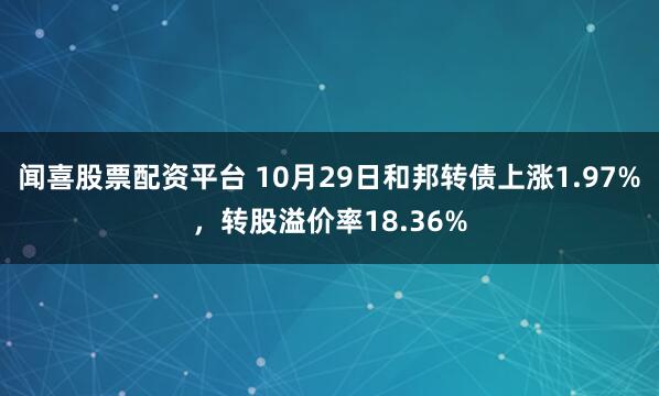 闻喜股票配资平台 10月29日和邦转债上涨1.97%，转股溢价率18.36%
