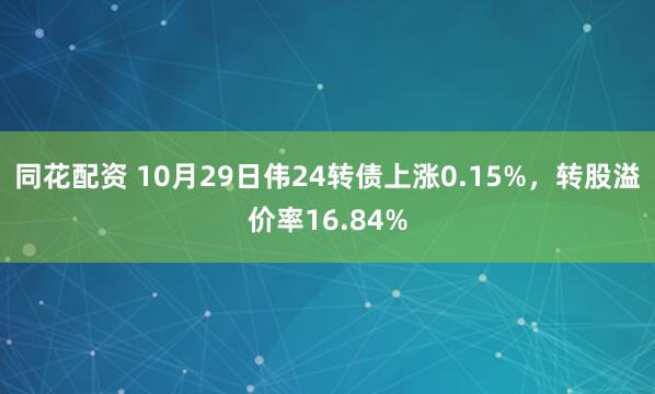 同花配资 10月29日伟24转债上涨0.15%，转股溢价率16.84%