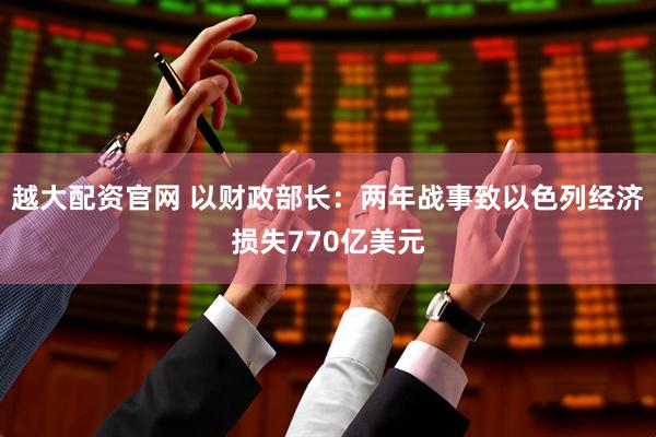 越大配资官网 以财政部长：两年战事致以色列经济损失770亿美元
