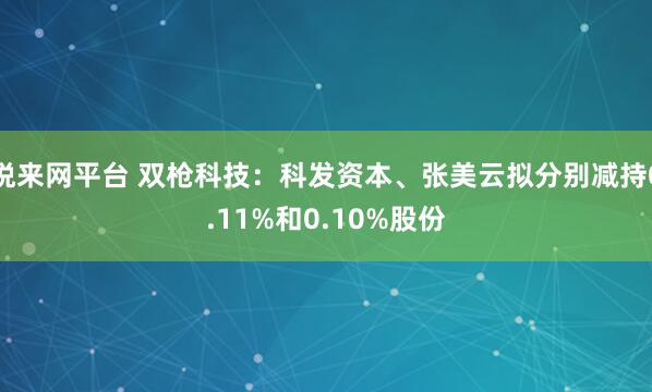 悦来网平台 双枪科技：科发资本、张美云拟分别减持0.11%和0.10%股份