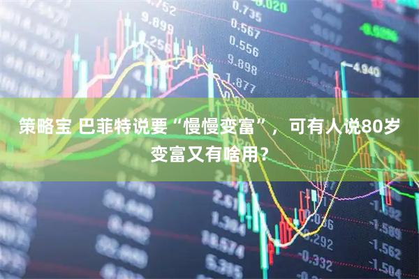 策略宝 巴菲特说要“慢慢变富”，可有人说80岁变富又有啥用？