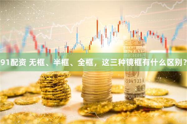 91配资 无框、半框、全框，这三种镜框有什么区别？