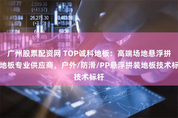 广州股票配资网 TOP诚科地板:高端场地悬浮拼装地板专业供应商,户外/防滑/PP悬浮拼装地板技术标杆