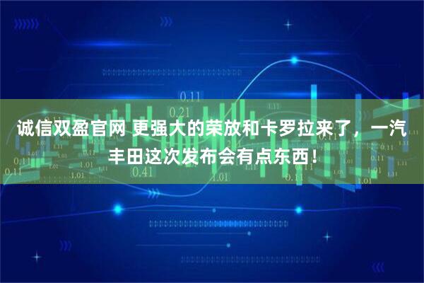 诚信双盈官网 更强大的荣放和卡罗拉来了，一汽丰田这次发布会有点东西！