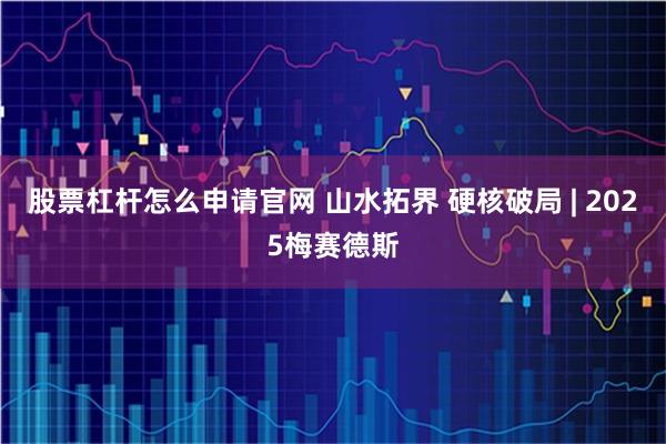 股票杠杆怎么申请官网 山水拓界 硬核破局 | 2025梅赛德斯