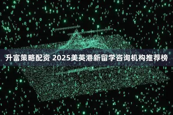 升富策略配资 2025美英港新留学咨询机构推荐榜