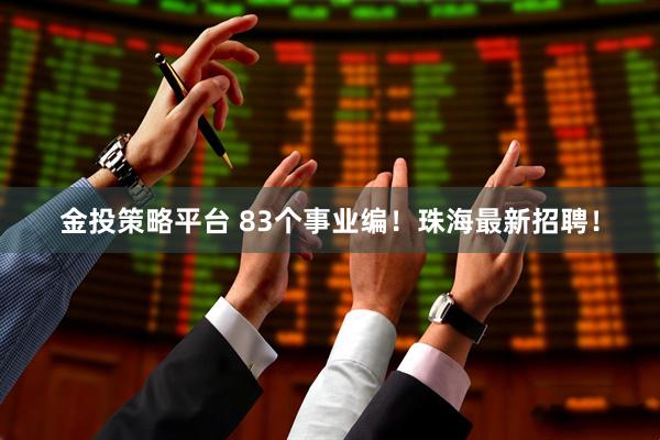 金投策略平台 83个事业编！珠海最新招聘！