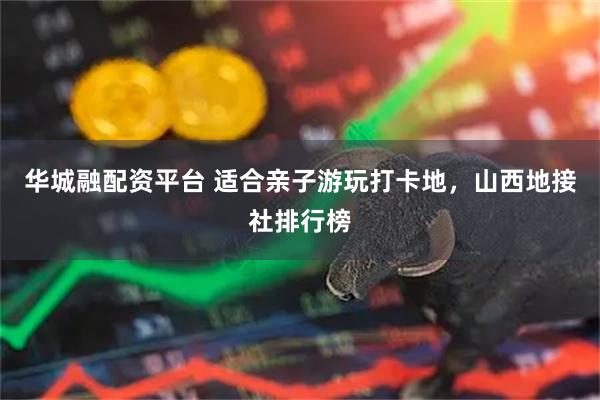 华城融配资平台 适合亲子游玩打卡地，山西地接社排行榜