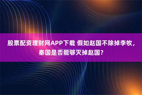 股票配资理财网APP下载 假如赵国不除掉李牧，秦国是否能够灭掉赵国？