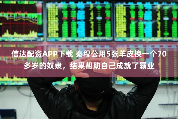 信达配资APP下载 秦穆公用5张羊皮换一个70多岁的奴隶,结果帮助自己成就了霸业
