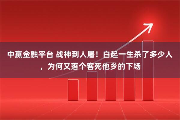 中赢金融平台 战神到人屠!白起一生杀了多少人,为何又落个客死他乡的下场