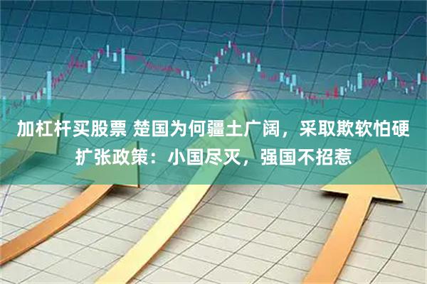 加杠杆买股票 楚国为何疆土广阔，采取欺软怕硬扩张政策：小国尽灭，强国不招惹