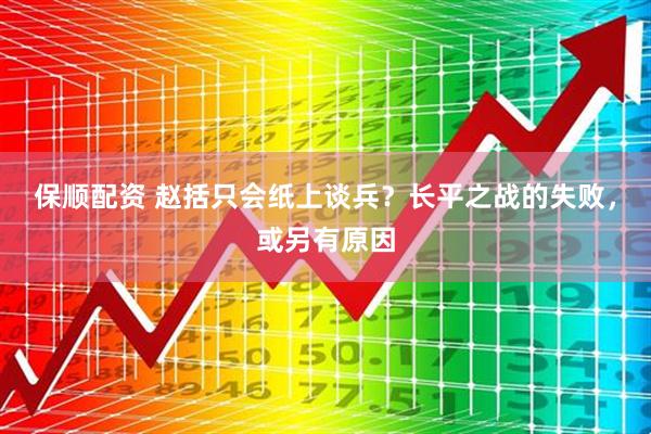 保顺配资 赵括只会纸上谈兵？长平之战的失败，或另有原因