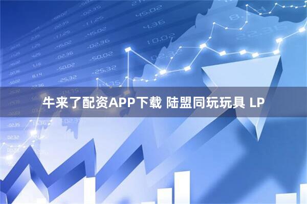 牛来了配资APP下载 陆盟同玩玩具 LP