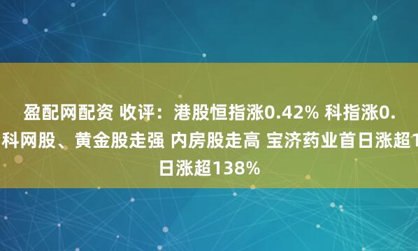 盈配网配资 收评：港股恒指涨0.42% 科指涨0.48% 科网股、黄金股走强 内房股走高 宝济药业首日涨超138%