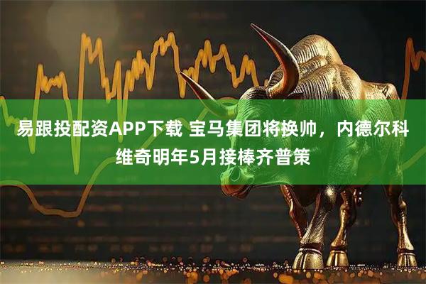 易跟投配资APP下载 宝马集团将换帅，内德尔科维奇明年5月接棒齐普策
