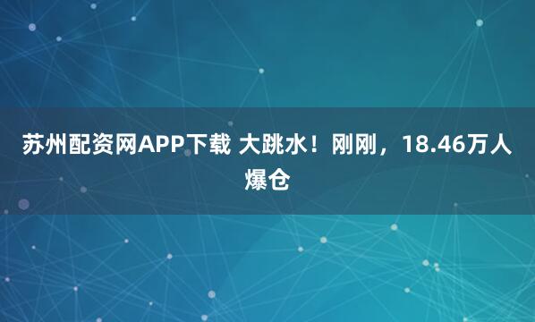 苏州配资网APP下载 大跳水！刚刚，18.46万人爆仓