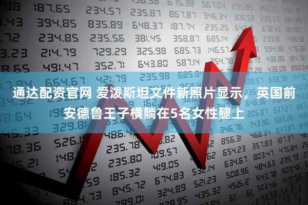 通达配资官网 爱泼斯坦文件新照片显示，英国前安德鲁王子横躺在5名女性腿上