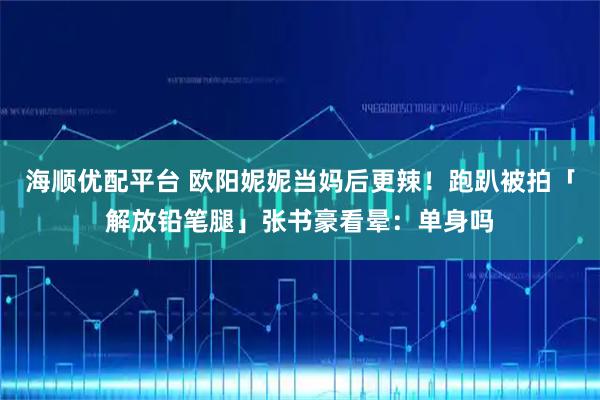 海顺优配平台 欧阳妮妮当妈后更辣！跑趴被拍「解放铅笔腿」张书豪看晕：单身吗
