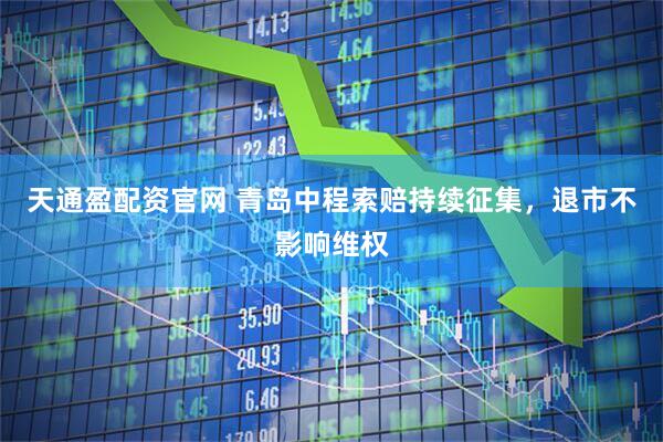 天通盈配资官网 青岛中程索赔持续征集，退市不影响维权