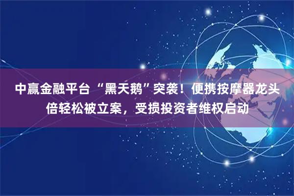 中赢金融平台 “黑天鹅”突袭！便携按摩器龙头倍轻松被立案，受损投资者维权启动