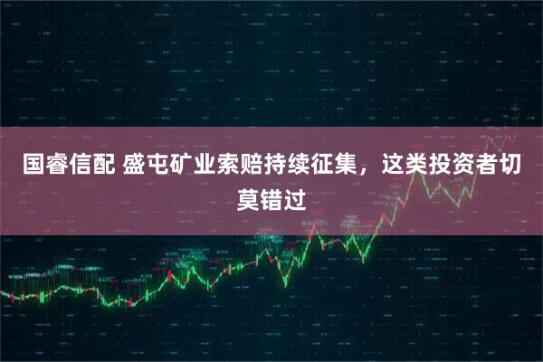 国睿信配 盛屯矿业索赔持续征集，这类投资者切莫错过
