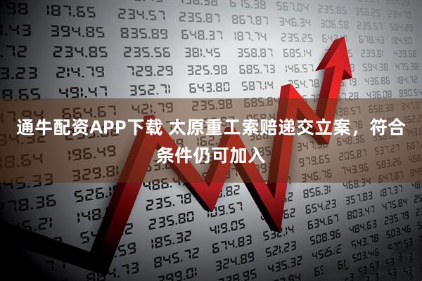 通牛配资APP下载 太原重工索赔递交立案，符合条件仍可加入
